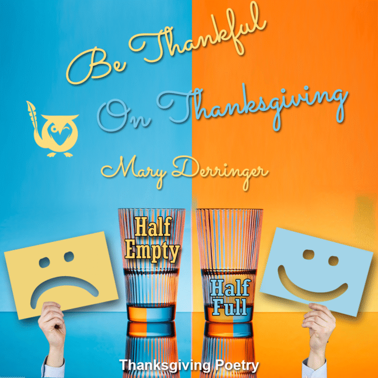 A square image with a bright, dual-toned, and conceptual aesthetic, designed around the "glass half full/half empty" concept for a Thanksgiving theme. The background is split vertically between bright blue on the left and vibrant orange on the right. Two identical, fluted drinking glasses sit side-by-side on the dividing line. The left glass has a label reading "Half Empty," and a hand holds up a yellow frowning face sign next to it. The right glass is filled higher with water and has a label reading "Half Full," with a hand holding up a blue smiling face sign next to it. A yellow owl logo is in the upper left on the blue side. count your joys Text: Be Thankful On Thanksgiving, Mary Derringer, Half Empty, Half Full, Thanksgiving Poetry,