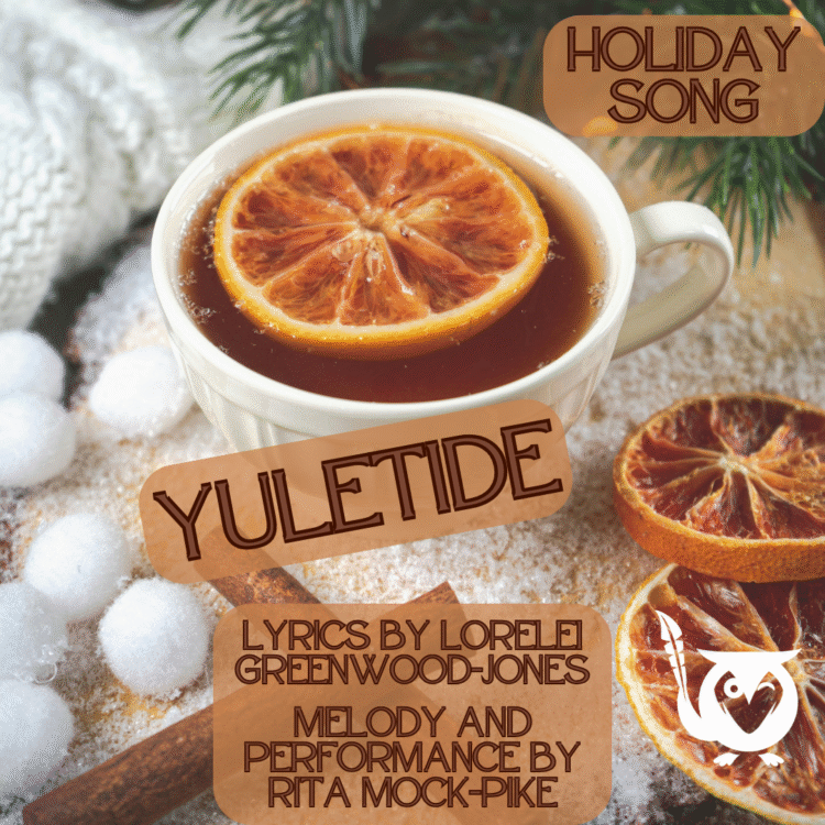 A cup of holiday tea with a slice of orange floating in it - cinnamon, puffs, and orange slices are scattered around the image. TEXT: Yuletide - holiday song - Lyrics by Lorelei Greenwood-Jones - Melody and Performance by Rita Mock-Pike