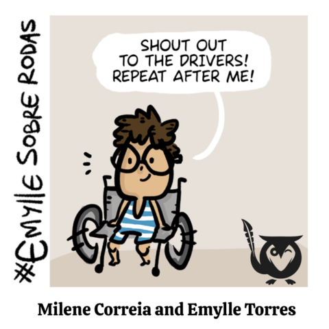 A square illustrated image with a clean, minimal background in warm beige tones. At the center is a cartoon-style illustration of Emylle, a smiling girl using a wheelchair. She has short, curly brown hair, large round glasses, and wears a blue-and-white striped sleeveless outfit. Emylle faces forward with her hands resting on the wheels of her chair. A white speech bubble above her head reads, “SHOUT OUT TO THE DRIVERS! REPEAT AFTER ME!” Along the left edge of the image, the hashtag “#EmylleSobreRodas” appears written vertically in a hand-drawn black font. In the bottom-right corner, a small black owl logo holding a quill is visible. The overall style is playful, friendly, and comic-like. access ramp - TEXT: SHOUT OUT TO THE DRIVERS!, REPEAT AFTER ME!, #EmylleSobreRodas, Milene Correia and Emylle Torres
