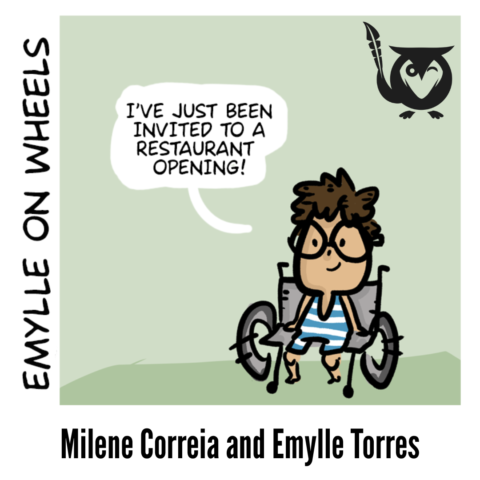 A square illustrated image with a soft, muted green background and a clean, comic-style design. On the right side sits Emylle, a smiling cartoon girl using a wheelchair. She has short, curly brown hair, large round glasses, and wears a blue-and-white striped sleeveless outfit. Emylle faces slightly toward the center of the image with her hands resting on the wheels of her chair. A white speech bubble above her reads, “I’VE JUST BEEN INVITED TO A RESTAURANT OPENING!” Along the left edge of the image, the phrase “EMYLLE ON WHEELS” appears vertically in a hand-drawn black font. In the top-right corner, a black owl logo holding a quill is visible. The overall tone is upbeat and anticipatory, setting up the beginning of a story. staircase - TEXT: I’VE JUST BEEN INVITED TO A RESTAURANT OPENING!, EMYLLE ON WHEELS, Milene Correia and Emylle Torres